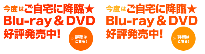 今度はご自宅に降臨★Blu-ray＆DVD 好評発売中