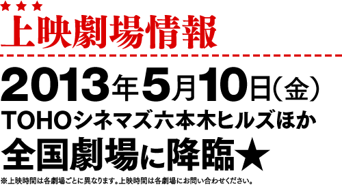 上映劇場情報 2013年5月10日(金) TOHOしねまず六本木ヒルズほか 全国劇場に降臨☆